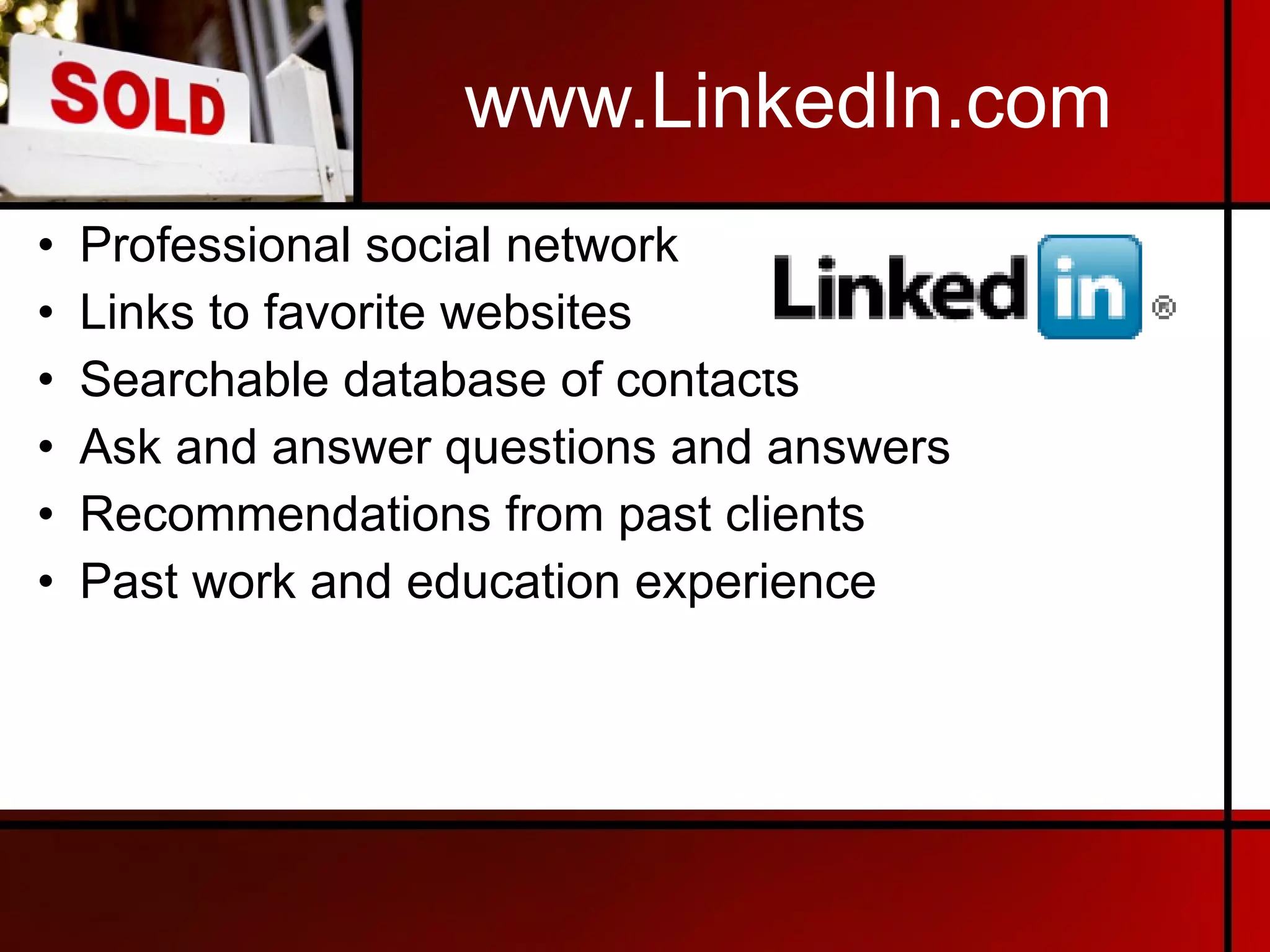 www.LinkedIn.com Professional social network Links to favorite websites Searchable database of contacts Ask and answer questions and answers Recommendations from past clients Past work and education experience 