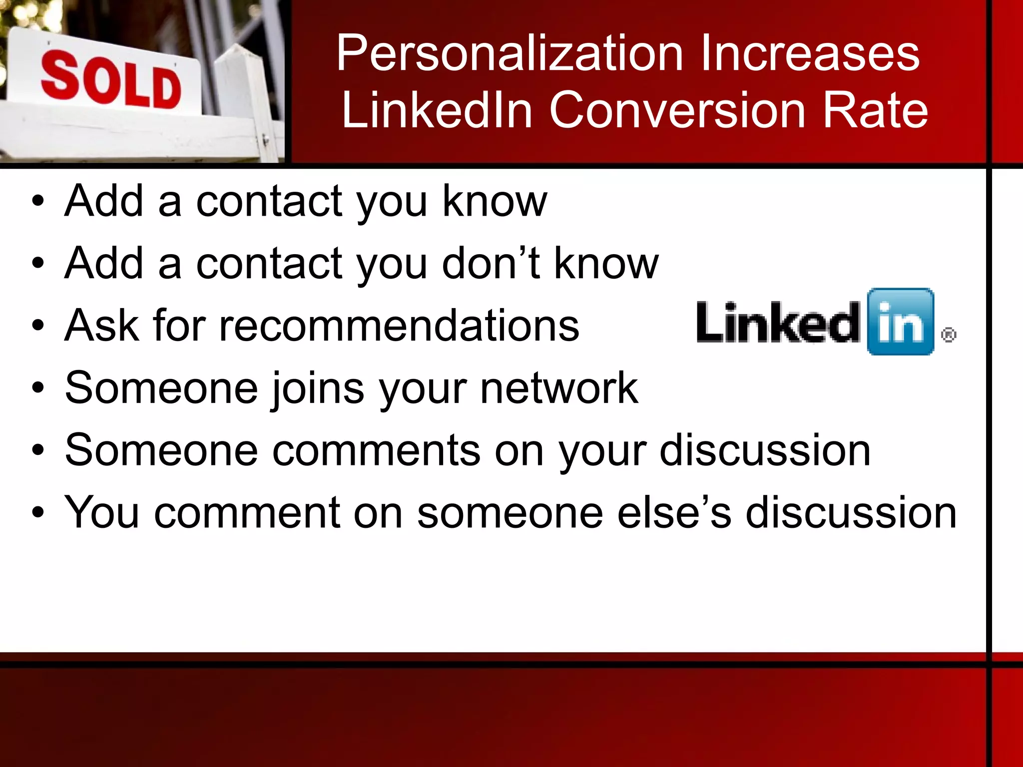 Personalization Increases  LinkedIn Conversion Rate Add a contact you know Add a contact you don’t know Ask for recommendations Someone joins your network Someone comments on your discussion You comment on someone else’s discussion 