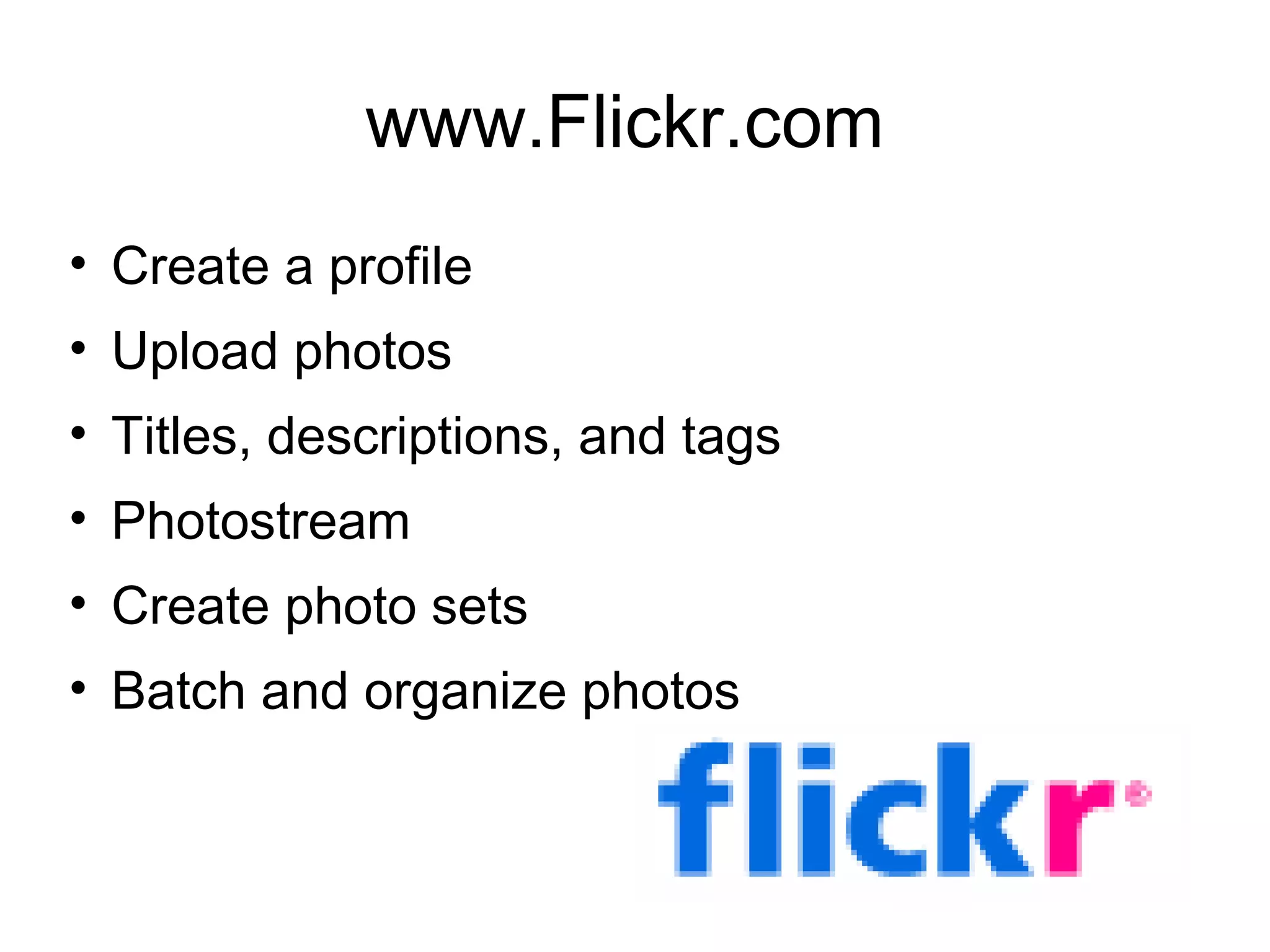 www.Flickr.com  Create a profile Upload photos Titles, descriptions, and tags Photostream Create photo sets Batch and organize photos 