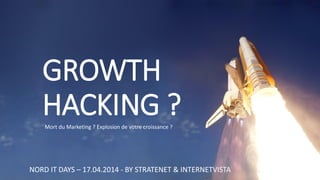 GROWTH HACKING ? 
NORD IT DAYS –17.04.2014 -BY STRATENET & INTERNETVISTA 
Mort du Marketing ? Explosion de votre croissance ?  