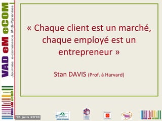 « Chaque client est un marché, chaque employé est un entrepreneur » Stan DAVIS  (Prof. à Harvard) 