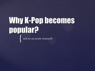 Why K-Pop becomes
popular?
  {   not so accurate research
 