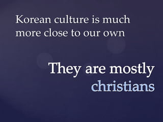 Korean culture is much
more close to our own
 