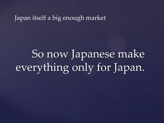 Japan itself a big enough market




   So now Japanese make
everything only for Japan.
 