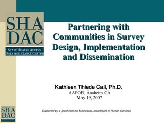 Partnering with Communities in Survey Design, Implementation and Dissemination Supported by a grant from the Minnesota Department of Human Services Kathleen Thiede Call, Ph.D.  AAPOR, Anaheim CA May 19, 2007 