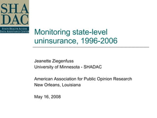 Monitoring state-level uninsurance, 1996-2006 Jeanette Ziegenfuss University of Minnesota - SHADAC American Association for Public Opinion Research New Orleans, Louisiana May 16, 2008 