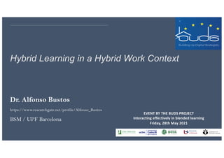 Hybrid Learning in a Hybrid Work Context
Dr. Alfonso Bustos
https://www.researchgate.net/profile/Alfonso_Bustos
BSM / UPF Barcelona
EVENT BY THE BUDS PROJECT
Interacting effectively in blended learning
Friday, 28th May 2021
 