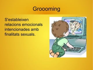 Groooming
S'estableixen
relacions emocionals
intencionades amb
finalitats sexuals.
 