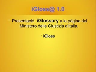 iGloss@ 1.0
l
Presentació iGlossary a la pàgina del
Ministero della Giustizia a'Italia.
l
iGloss
 