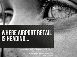 WHERE AIRPORT RETAIL
IS HEADING...
HILDEGARD ASSIES | AIRPORTTRENDS.COM	

	

ACI EUROPE Airport Trading 2014 	

Zurich, 28 March 	

 