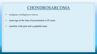 CHONDROSARCOMA
• malignant cartilaginous tumors
• mean age at the time of presentation is 45 years
• manifest with pain and a palpable mass
 
