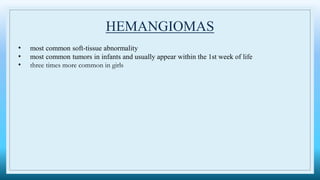 HEMANGIOMAS
• most common soft-tissue abnormality
• most common tumors in infants and usually appear within the 1st week of life
• three times more common in girls
 
