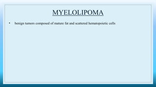 MYELOLIPOMA
• benign tumors composed of mature fat and scattered hematopoietic cells
 