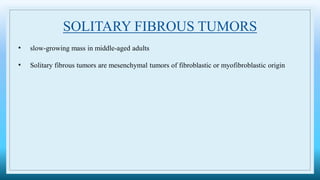 SOLITARY FIBROUS TUMORS
• slow-growing mass in middle-aged adults
• Solitary fibrous tumors are mesenchymal tumors of fibroblastic or myofibroblastic origin
 