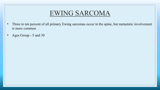 EWING SARCOMA
• Three to ten percent of all primary Ewing sarcomas occur in the spine, but metastatic involvement
is more common
• Ages Group - 5 and 30
 