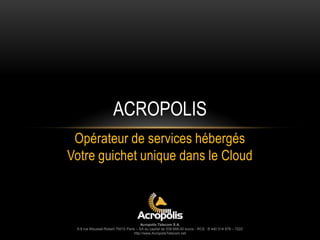 Opérateur de services hébergés
Votre guichet unique dans le Cloud
Acropolis Telecom S.A.
5-9 rue Mousset-Robert 75012 Paris – SA au capital de 538 668,00 euros - RCS : B 440 014 678 – 722Z
http://www.AcropolisTelecom.net
ACROPOLIS
 