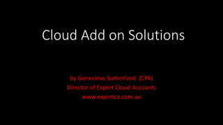 Cloud Add on Solutions
by Genevieve Sutherland (CPA)
Director of Expert Cloud Accounts
www.expertca.com.au
 