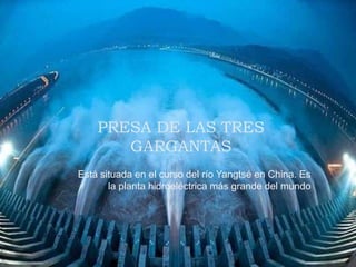 PRESA DE LAS TRES
GARGANTAS
Está situada en el curso del río Yangtsé en China. Es
la planta hidroeléctrica más grande del mundo
 