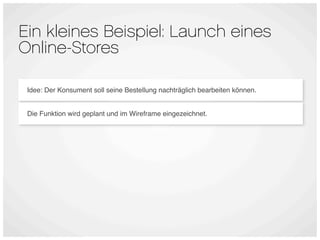 Ein kleines Beispiel: Launch eines
Online-Stores

 Idee: Der Konsument soll seine Bestellung nachträglich bearbeiten können.


 Die Funktion wird geplant und im Wireframe eingezeichnet.
 