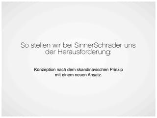 So stellen wir bei SinnerSchrader uns
         der Herausforderung:

    Konzeption nach dem skandinavischen Prinzip
              mit einem neuen Ansatz.
 