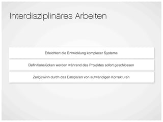 Interdisziplinäres Arbeiten



              Erleichtert die Entwicklung komplexer Systeme


     Deﬁnitionslücken werden während des Projektes sofort geschlossen


       Zeitgewinn durch das Einsparen von aufwändigen Korrekturen
 