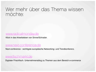 Wer mehr über das Thema wissen
möchte:


www.radicalmonday.de
Klick in das Arbeitsleben von SinnerSchrader.


www.next-conference.de
Next-conference - wichtigste europäische Networking- und Trendkonferenz.


www.ﬁschmarkt.de
Digitaler Frischﬁsch. Unternehmensblog zu Themen aus dem Bereich e-commerce
 
