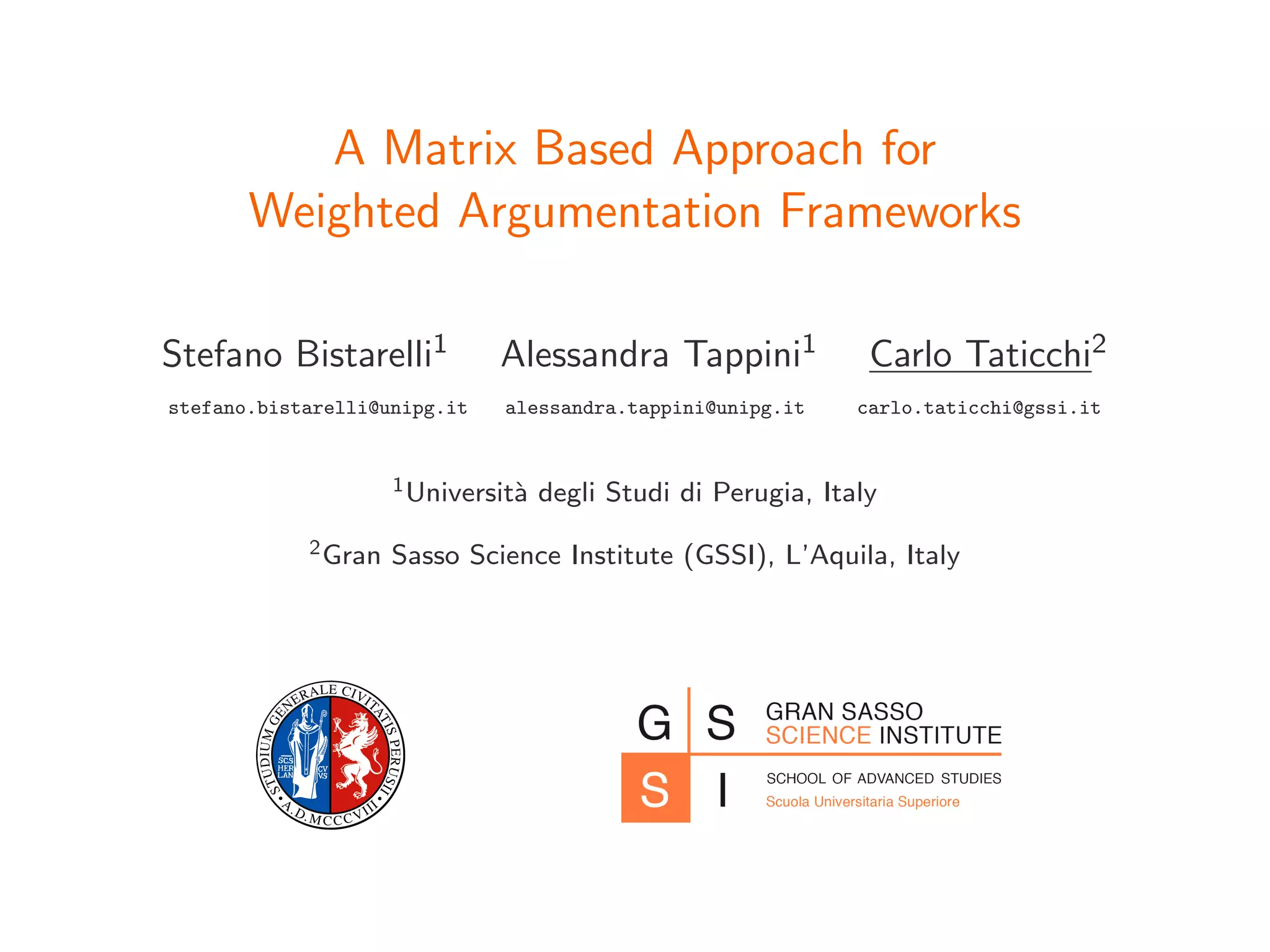 A Matrix Based Approach for
Weighted Argumentation Frameworks
Stefano Bistarelli1 Alessandra Tappini1 Carlo Taticchi2
stefano.bistarelli@unipg.it alessandra.tappini@unipg.it carlo.taticchi@gssi.it
1Universit`a degli Studi di Perugia, Italy
2Gran Sasso Science Institute (GSSI), L’Aquila, Italy
 
