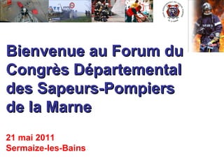 Bienvenue au Forum du   Congrès Départemental  des Sapeurs-Pompiers  de la Marne 21 mai 2011 Sermaize-les-Bains 