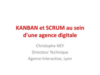 KANBAN et SCRUM au sein
  d'une agence digitale
        Christophe NEY
      Directeur Technique
    Agence Interactive, Lyon
 