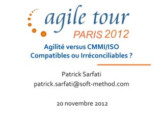 PARIS
   Agilité versus CMMI/ISO
Compatibles ou Irréconciliables ?

           Patrick Sarfati
 patrick.sarfati@soft-method.com

        20 novembre 2012
 