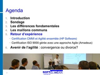 Agenda
1. Introduction
2. Sondage
3. Les différences fondamentales
4. Les maillons communs
5. Retour d’expérience
     − Certification CMMI et Agilité ensemble (HP Software)
     − Certification ISO 9000 gérée avec une approche Agile (Amadeus)
6.   Avenir de l’agilité : convergence ou divorce?




31
 