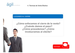 ©AlfonsM.ViñuelaparaÁgilConsultores
LLEGANDO AL CIERRE
¿Cómo enfocamos el cierre de la venta?
¿Cuándo damos el paso?
¿Cómo procedemos? ¿Cómo
involucramos al cliente?
4. Técnicas de Venta Efectiva
Actividad
 