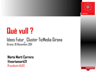 Què vull ? Idees Futur_ Cluster TicMedia Girona Girona, 16 Novembre 2011 Marta Martí Carrera @martamarti21 Presidenta AIJEC 