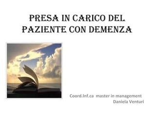 PRESA IN CARICO DEL
PAzIENtE CON DEmENzA
Coord.Inf.ca master in management
Daniela Venturi
 