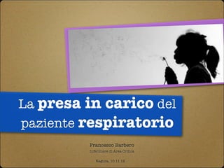 La presa in carico del
paziente respiratorio
         Francesco Barbero
         Infermiere di Area Critica

            Ragusa, 10.11.12
 