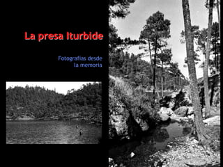 La presa Iturbide

       Fotografías desde
             la memoria
 