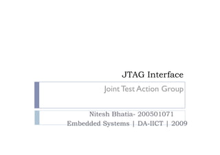 JTAG Interface
Nitesh Bhatia- 200501071
Embedded Systems | DA-IICT | 2009
Joint Test Action Group
 