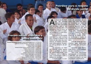 Petróleo para o resgate
                                                                                                                                                                                                                                                da dívida social




                                                                                                                                                                                                                               A
                                                                                                                                                                                                                                        s reservas do PRÉ-    trole do petróleo devem
                                                                                                                                                                                                                                        SAL são grandes       estar nas mãos do Esta-
                                                                                                                                                                                                                                        mas um dia acaba-     do brasileiro por meio da
                                                                                                                                                                                                                                        rão. Não queremos     Petrobrás. Mas os traba-
                                                                                                                                                                                                                               que aconteça aqui o que        lhadores querem mais. A
                                                                                                                                                                                                                               ocorre em países ricos em      Federação Única dos Pe-
Foto: Mônica Monteiro (Mais batalhões aderem ao projeto Esporte Seguro)




                                                                                                                                                                                                                               petróleo e com o povo na       troleiros (FUP), a Central
                                                                                                                                                                                                                               miséria. Ou onde as reser-     Única dos Trabalhadores
                                                                                                                                                                                                                               vas acabaram e nada ficou,     (CUT), a Central dos Tra-




                                                                                                                                                                Arte, editoração e logística: marcioantoniorezende@gmail.com
                                                                                                                                                                                                                               como na Indonésia.             balhadores e das Traba-
                                                                           Procure nossos sindicatos e                                                                                                                               Precisamos aproveitar
                                                                                                                                                                                                                               cada barril e cada centavo
                                                                                                                                                                                                                                                              lhadoras do Brasil (CTB),
                                                                                                                                                                                                                                                              os sindicatos e todos os
                                                                                     entre nessa luta                                                                                                                          para investir no Brasil e na   movimentos sociais defen-
                                                                                                                                                                                                                               melhoria da vida dos bra-      dem:
                                                                          Secretaria da Campanha Nacional - campanhapetroleo@gmail.com - (11) 3104-6746
                                                                                                                                                                                                                               sileiros. O FUNDO SOCIAL            Fim de todas as con-
                                                                                           Federação Única dos Petroleiros - www.fup.org.br - (21) 3852-5002                                                                   será uma grande Poupan-        cessões para exploração
                                                                                                                       Sindipetro Amazonas - (92) 3234-5262                                                                    ça com o dinheiro do pe-       de petróleo por particula-
                                                                                                                            Sindipetro Ceará - (85) 3238-6355                                                                  tróleo.                        res.
                                                                                           Sindicato do Ramo Químico e Petroleiro da Bahia - (71) 3444-1313                                                                          Os recursos do FUN-           Garantir uma Petro-
                                                                                                                Sindipetro Duque de Caxias - (21) 3774-4083
                                                                                                                   Sindipetro Espírito Santo - (27) 3763-2640
                                                                                                                                                                                                                               DO SOCIAL serão gastos         brás forte e 100% estatal,
                                                                                                                    Sindipetro Minas Gerais - (31) 2515-5555                                                                   com o combate à pobre-         do povo brasileiro.
                                                                                                               Sindipetro Norte Fluminense - (22) 2765-9550                                                                    za, com a educação, com             Sem você, sem a sua
                                                                                                         Sindipetro Paraná / Santa Catarina - (41) 3332-4554                                                                   a cultura, com a ciência,      participação e mobilização
                                                                                                                     Sindipetro Pernambuco - (81) 3463-8473                                                                    com a tecnologia e com a       o PRÉ-SAL não beneficiará
                                                                                                                      Sindipetro Rio Grande - (53) 3232-2877
                                                                                                            Sindipetro Rio Grande do Norte - (84) 3211-4847
                                                                                                                                                                                                                               defesa da natureza.            o futuro do Brasil e de sua
                                                                                                      Sindicato Unificado dos Petroleiros SP - (11) 3255.0113                                                                        A exploração e o con-    população trabalhadora.
 