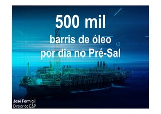 500 mil
barris de óleo
por dia no Pré-Sal
José Formigli
Diretor do E&P
 