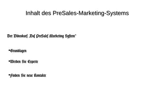 Inhalt des PreSales-Marketing-Systems


Der Videokurs „Das PreSales Marketing System“


•Grundlagen

•Werden Sie Experte

•Finden Sie neue Kontakte
 