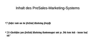 Inhalt des PreSales-Marketing-Systems



•7 Poster rund um die PreSales Marketing Prozesse

• 20 Checklisten zum PreSales Marketing Kundenmagnet und zu „Ich kenn dich - darum kauf
 ich!“
 