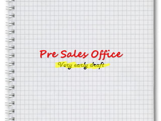 Pre Sales Office
   Very early draft
 