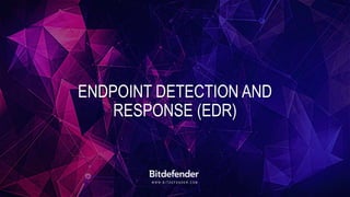 W W W . B I T D E F E N D E R . C O M
ENDPOINT DETECTION AND
RESPONSE (EDR)
 