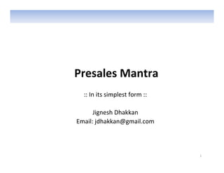 Presales Mantra
  :: In its simplest form ::

      Jignesh Dhakkan
Email: jdhakkan@gmail.com



                               1
 