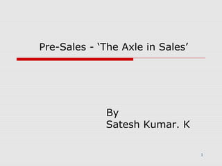 Pre-Sales - ‘The Axle in Sales’     By   Satesh Kumar. K 