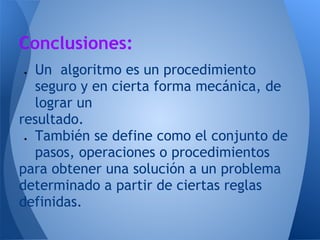 Conclusiones:
● Un algoritmo es un procedimiento
  seguro y en cierta forma mecánica, de
  lograr un
resultado.
● También se define como el conjunto de
  pasos, operaciones o procedimientos
para obtener una solución a un problema
determinado a partir de ciertas reglas
definidas.
 
 
