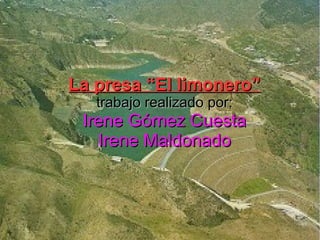 La presa “El limonero”
trabajo realizado por:

Irene Gómez Cuesta
Irene Maldonado

 