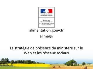 alimentation.gouv.fr
                 alimagri

La stratégie de présence du ministère sur le
         Web et les réseaux sociaux
 