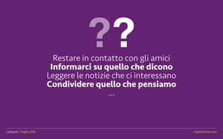 Ladispoli, 7 luglio 2016 matteoforte.com
Restare in contatto con gli amici
Informarci su quello che dicono
Leggere le notizie che ci interessano
Condividere quello che pensiamo
...
??
Ladispoli, 7 luglio 2016 matteoforte.com
 