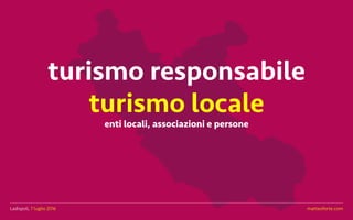 Ladispoli, 7 luglio 2016 matteoforte.com
turismo responsabile
turismo locale
Ladispoli, 7 luglio 2016 matteoforte.com
enti locali, associazioni e persone
 